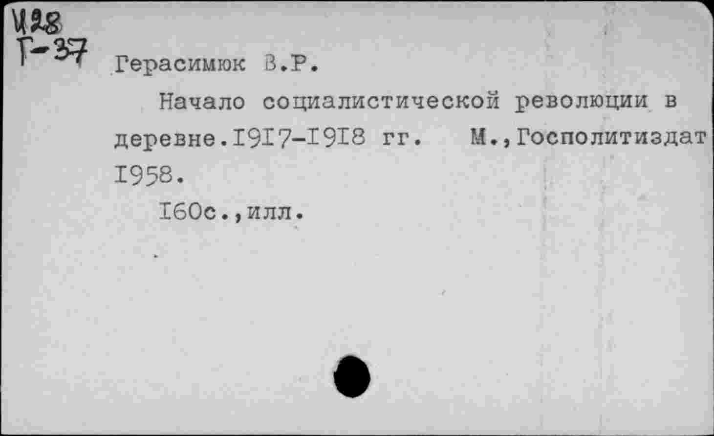 ﻿Герасимюк В.Р.
Начало социалистической революции в деревне.1917-1918 гг. М.,Госполитиздат 1958.
160с.,илл.